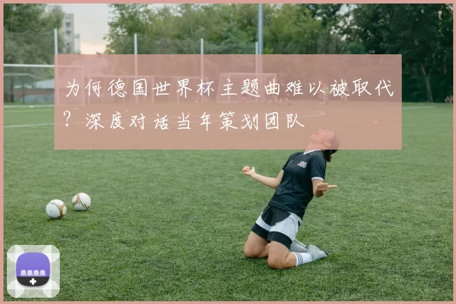 为何德国世界杯主题曲难以被取代？深度对话当年策划团队