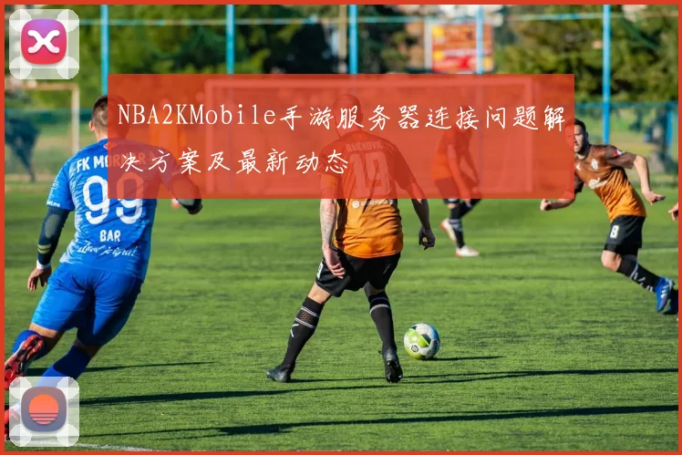 NBA2KMobile手游服务器连接问题解决方案及最新动态
