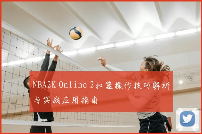 NBA2K Online 2扣篮操作技巧解析与实战应用指南