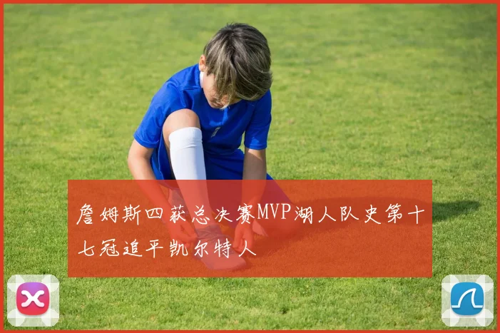 詹姆斯四获总决赛MVP湖人队史第十七冠追平凯尔特人