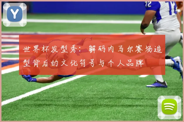 世界杯发型秀：解码内马尔赛场造型背后的文化符号与个人品牌