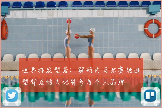 世界杯发型秀：解码内马尔赛场造型背后的文化符号与个人品牌