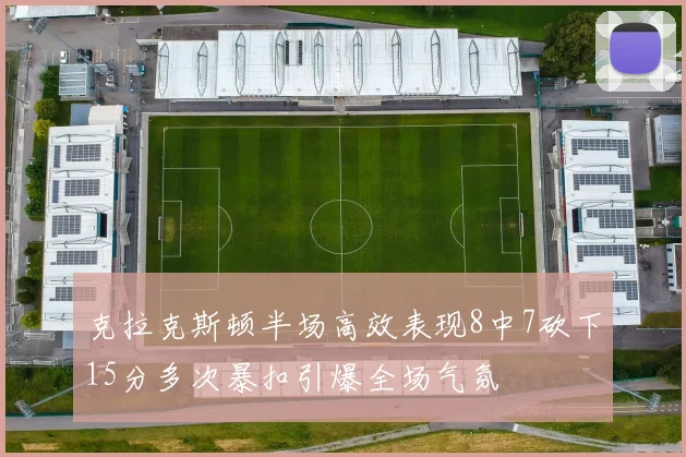 克拉克斯顿半场高效表现8中7砍下15分多次暴扣引爆全场气氛