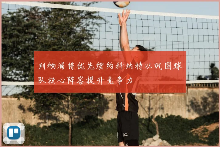 利物浦将优先续约科纳特以巩固球队核心阵容提升竞争力