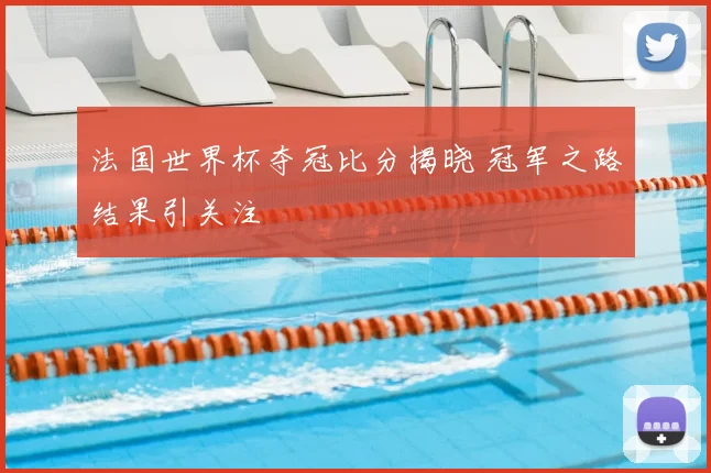 法国世界杯夺冠比分揭晓 冠军之路结果引关注