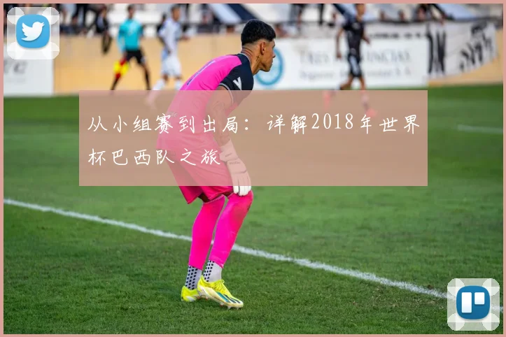 从小组赛到出局：详解2018年世界杯巴西队之旅