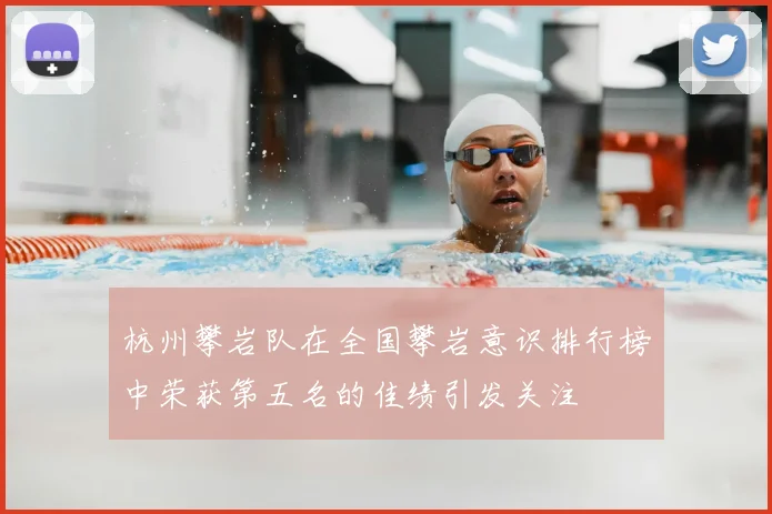 杭州攀岩队在全国攀岩意识排行榜中荣获第五名的佳绩引发关注