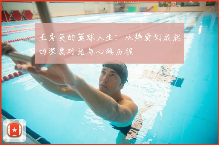 王秀英的篮球人生：从热爱到成就的深度对话与心路历程