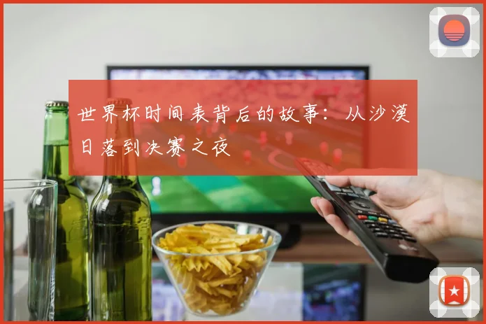 世界杯时间表背后的故事：从沙漠日落到决赛之夜