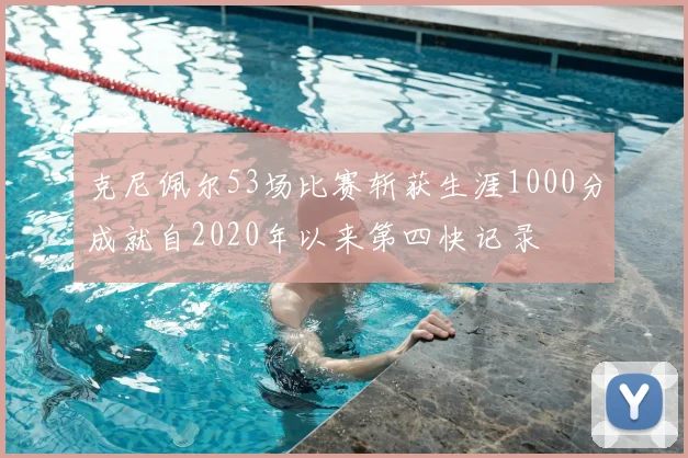克尼佩尔53场比赛斩获生涯1000分成就自2020年以来第四快记录