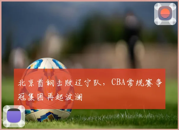 北京首钢击败辽宁队，CBA常规赛争冠集团再起波澜