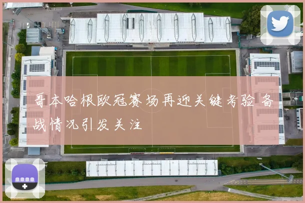 哥本哈根欧冠赛场再迎关键考验 备战情况引发关注