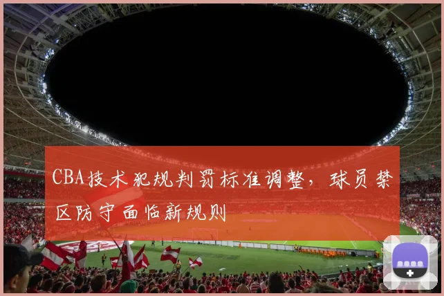 CBA技术犯规判罚标准调整,球员禁区防守面临新规则