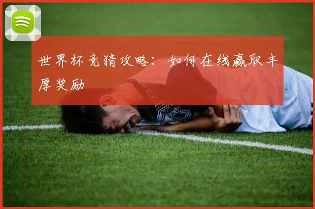 世界杯竞猜攻略：如何在线赢取丰厚奖励