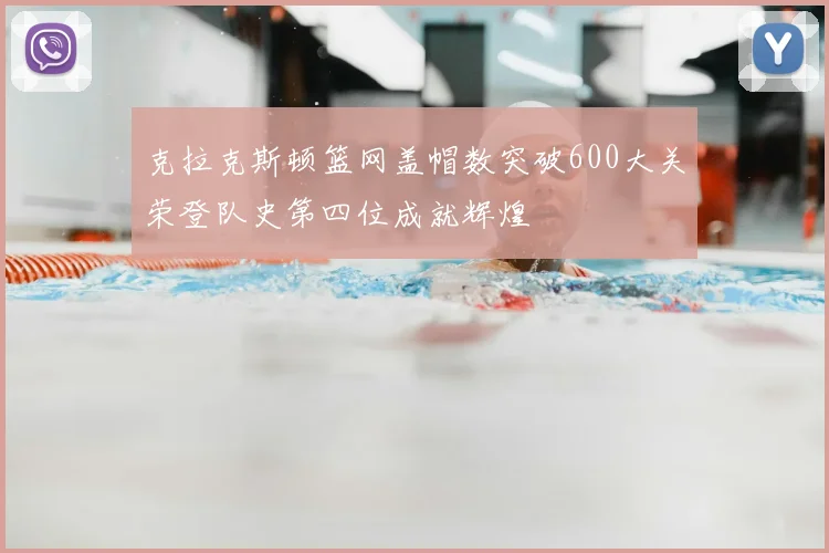 克拉克斯顿篮网盖帽数突破600大关荣登队史第四位成就辉煌