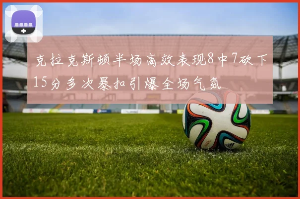 克拉克斯顿半场高效表现8中7砍下15分多次暴扣引爆全场气氛