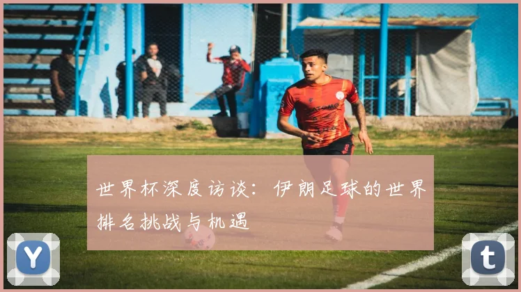 世界杯深度访谈：伊朗足球的世界排名挑战与机遇