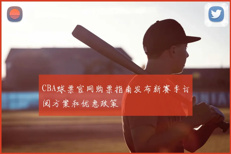 CBA球票官网购票指南发布新赛季订阅方案和优惠政策