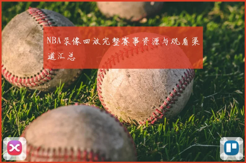 NBA录像回放完整赛事资源与观看渠道汇总