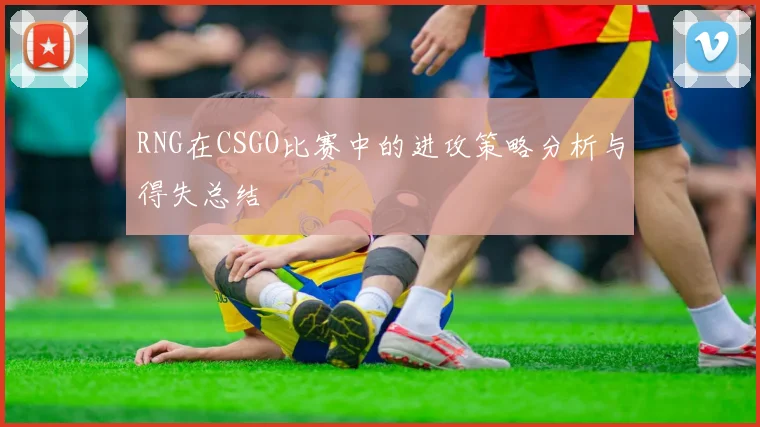 RNG在CSGO比赛中的进攻策略分析与得失总结