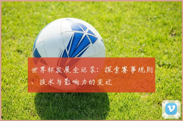 世界杯发展全记录：探索赛事规则、技术与影响力的变迁