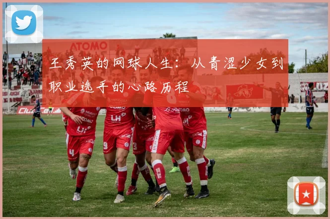 王秀英的网球人生:从青涩少女到职业选手的心路历程