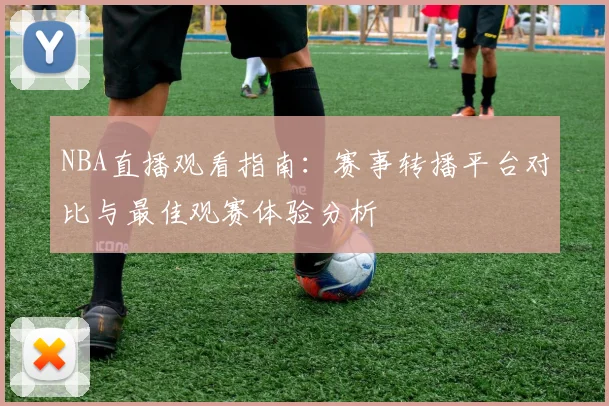 NBA直播观看指南:赛事转播平台对比与最佳观赛体验分析