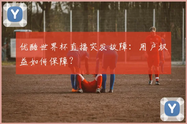 优酷世界杯直播突发故障：用户权益如何保障？