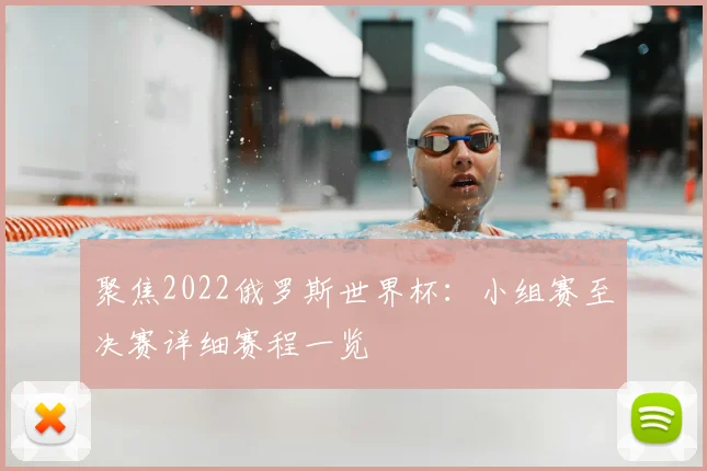 聚焦2022俄罗斯世界杯：小组赛至决赛详细赛程一览