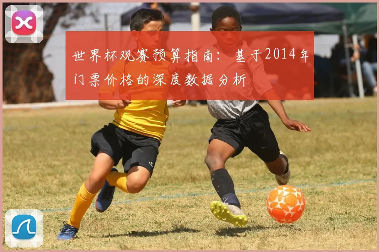 世界杯观赛预算指南：基于2014年门票价格的深度数据分析