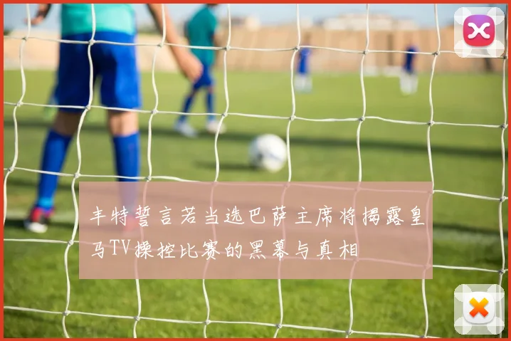 丰特誓言若当选巴萨主席将揭露皇马TV操控比赛的黑幕与真相
