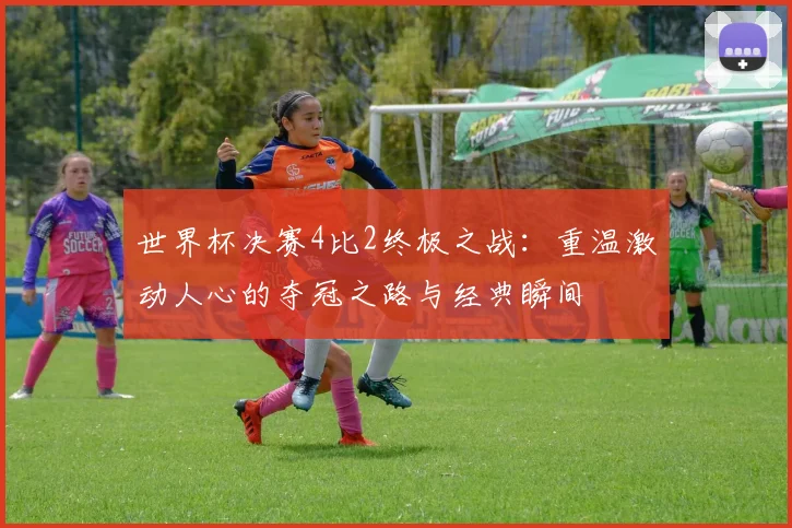 世界杯决赛4比2终极之战：重温激动人心的夺冠之路与经典瞬间