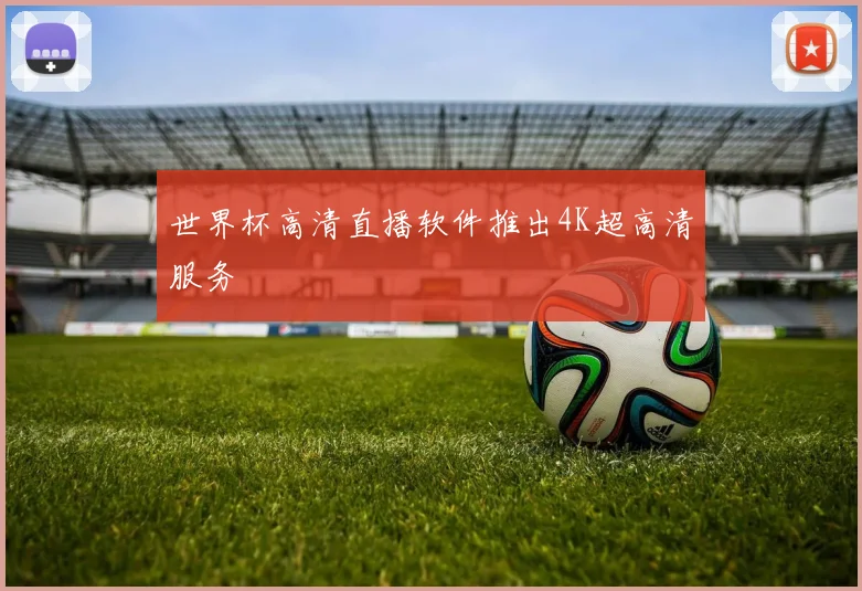 世界杯高清直播软件推出4K超高清服务