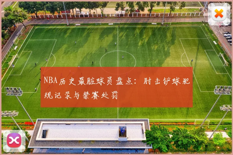 NBA历史最脏球员盘点：肘击铲球犯规记录与禁赛处罚