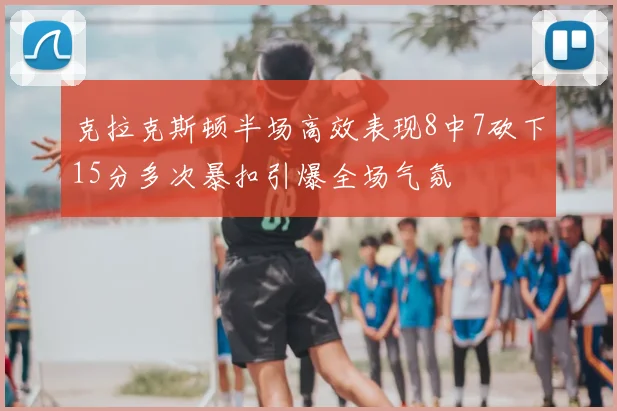 克拉克斯顿半场高效表现8中7砍下15分多次暴扣引爆全场气氛