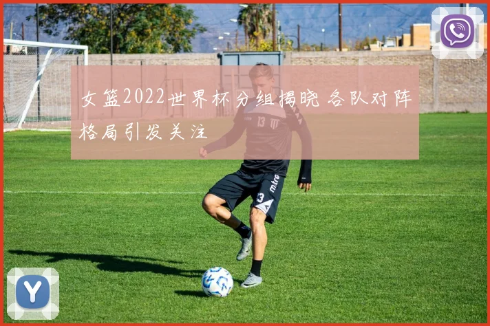 女篮2022世界杯分组揭晓 各队对阵格局引发关注