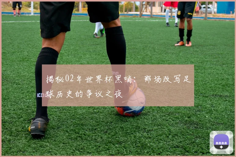 揭秘02年世界杯黑哨：那场改写足球历史的争议之夜