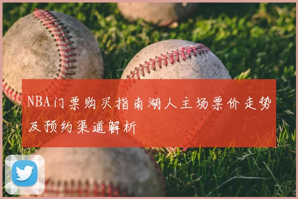 NBA门票购买指南湖人主场票价走势及预约渠道解析