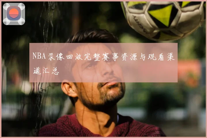 NBA录像回放完整赛事资源与观看渠道汇总