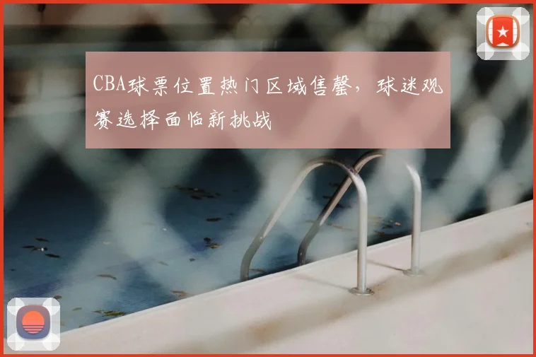 CBA球票位置热门区域售罄，球迷观赛选择面临新挑战