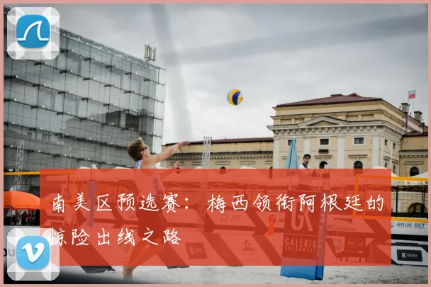南美区预选赛：梅西领衔阿根廷的惊险出线之路