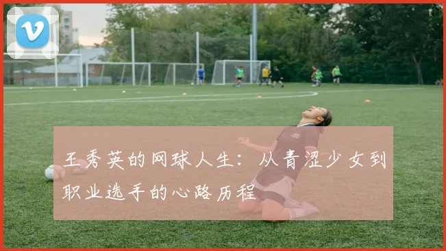 王秀英的网球人生：从青涩少女到职业选手的心路历程