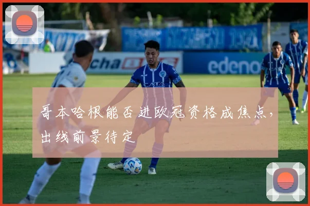 哥本哈根能否进欧冠资格成焦点，出线前景待定