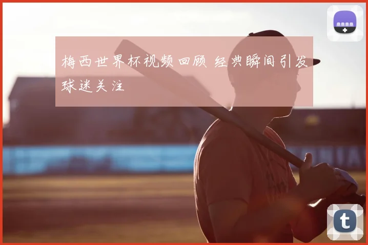 梅西世界杯视频回顾 经典瞬间引发球迷关注