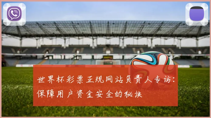 世界杯彩票正规网站负责人专访：保障用户资金安全的秘诀