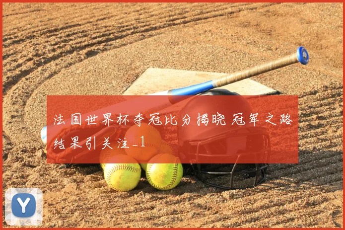 法国世界杯夺冠比分揭晓 冠军之路结果引关注_1