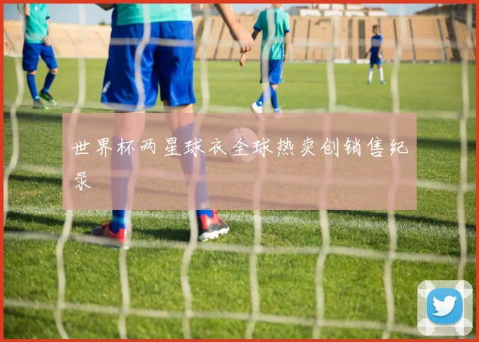 世界杯两星球衣全球热卖创销售纪录