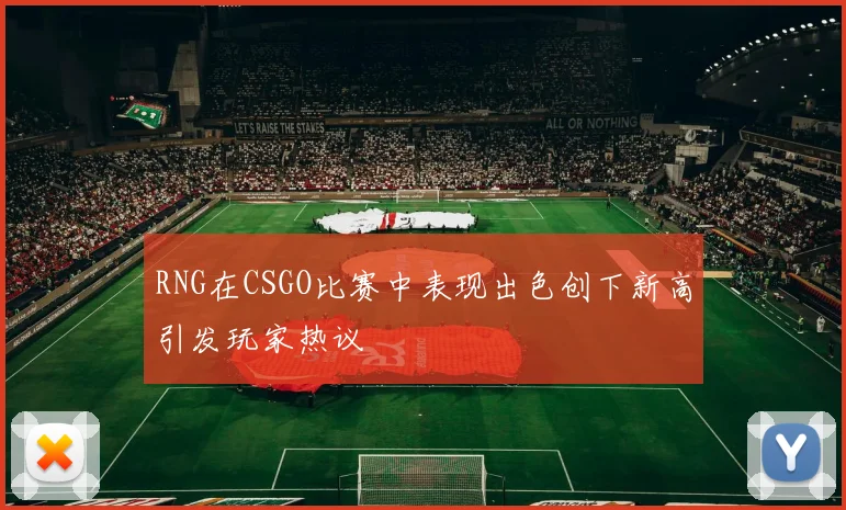 RNG在CSGO比赛中表现出色创下新高引发玩家热议
