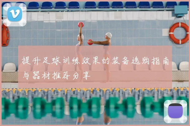 提升足球训练效果的装备选购指南与器材推荐分享