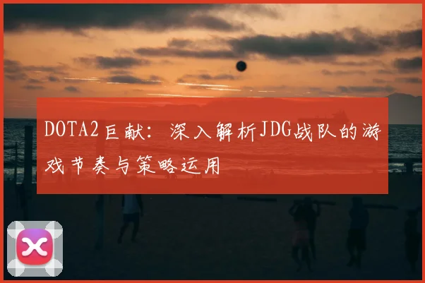 DOTA2巨献：深入解析JDG战队的游戏节奏与策略运用